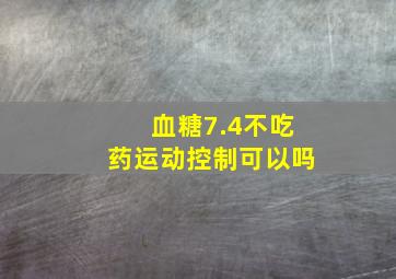 血糖7.4不吃药运动控制可以吗