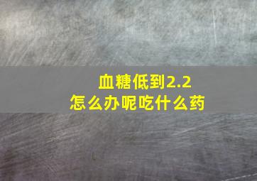 血糖低到2.2怎么办呢吃什么药