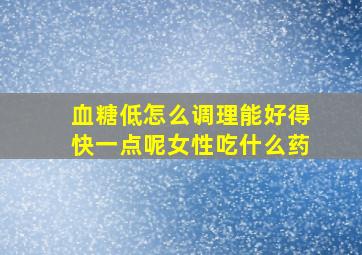 血糖低怎么调理能好得快一点呢女性吃什么药