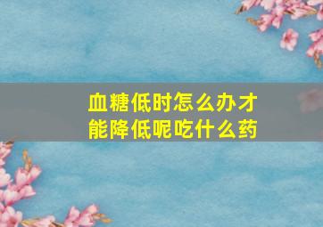 血糖低时怎么办才能降低呢吃什么药