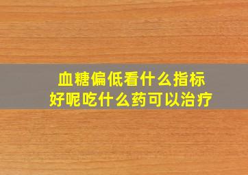 血糖偏低看什么指标好呢吃什么药可以治疗