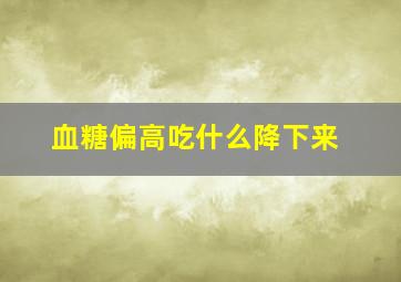 血糖偏高吃什么降下来