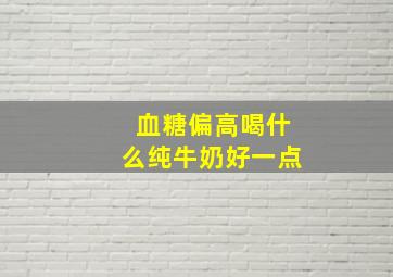 血糖偏高喝什么纯牛奶好一点