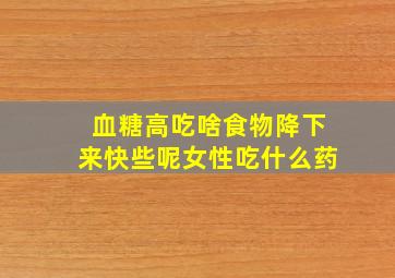 血糖高吃啥食物降下来快些呢女性吃什么药