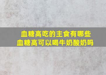 血糖高吃的主食有哪些血糖高可以喝牛奶酸奶吗