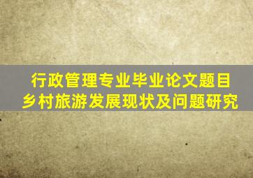 行政管理专业毕业论文题目乡村旅游发展现状及问题研究