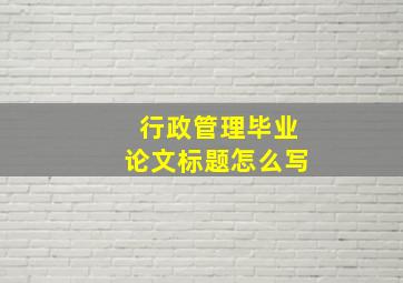 行政管理毕业论文标题怎么写