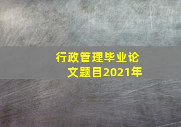 行政管理毕业论文题目2021年