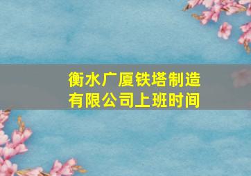 衡水广厦铁塔制造有限公司上班时间