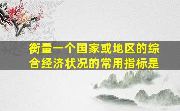 衡量一个国家或地区的综合经济状况的常用指标是