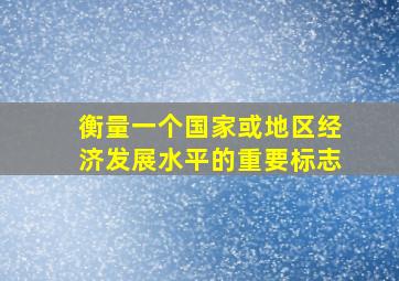 衡量一个国家或地区经济发展水平的重要标志