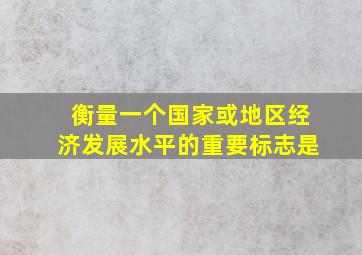 衡量一个国家或地区经济发展水平的重要标志是