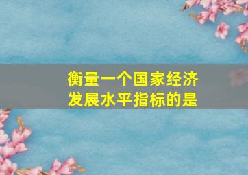 衡量一个国家经济发展水平指标的是