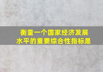 衡量一个国家经济发展水平的重要综合性指标是