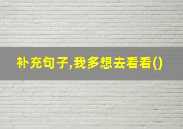 补充句子,我多想去看看()