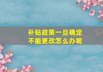 补贴政策一旦确定不能更改怎么办呢