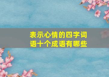 表示心情的四字词语十个成语有哪些