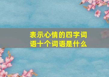 表示心情的四字词语十个词语是什么