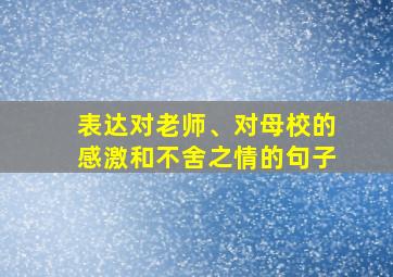 表达对老师、对母校的感激和不舍之情的句子