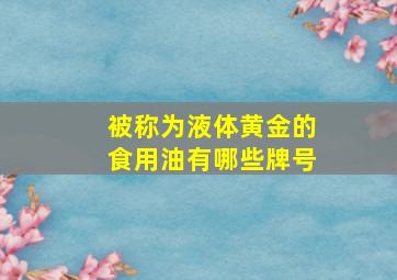 被称为液体黄金的食用油有哪些牌号