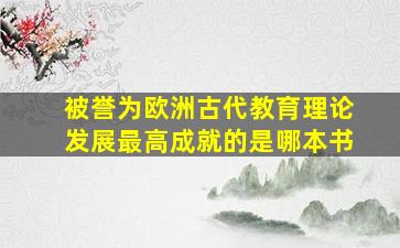 被誉为欧洲古代教育理论发展最高成就的是哪本书