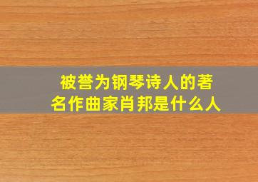 被誉为钢琴诗人的著名作曲家肖邦是什么人