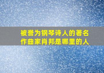 被誉为钢琴诗人的著名作曲家肖邦是哪里的人