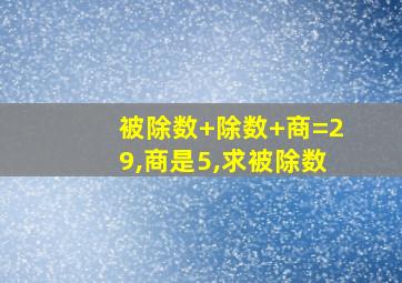 被除数+除数+商=29,商是5,求被除数