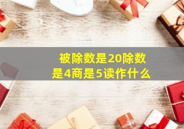 被除数是20除数是4商是5读作什么