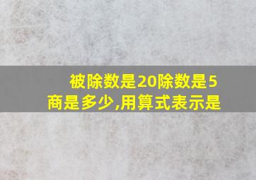 被除数是20除数是5商是多少,用算式表示是