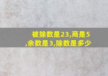 被除数是23,商是5,余数是3,除数是多少