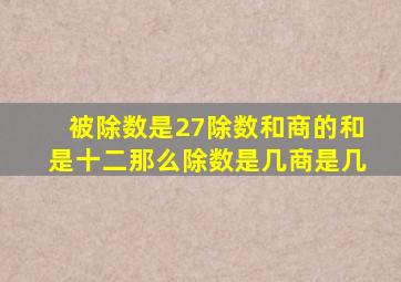 被除数是27除数和商的和是十二那么除数是几商是几