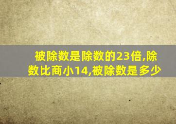 被除数是除数的23倍,除数比商小14,被除数是多少