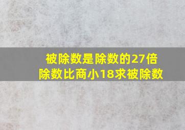 被除数是除数的27倍除数比商小18求被除数