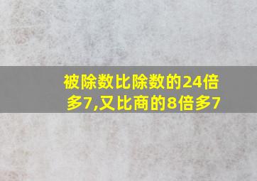 被除数比除数的24倍多7,又比商的8倍多7