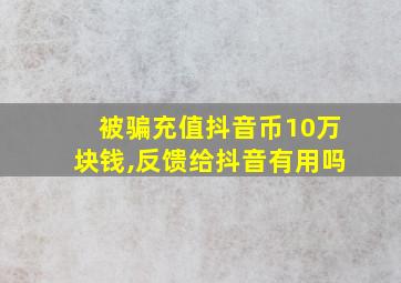 被骗充值抖音币10万块钱,反馈给抖音有用吗