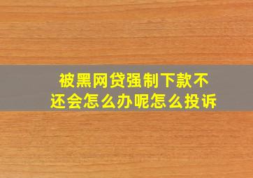 被黑网贷强制下款不还会怎么办呢怎么投诉