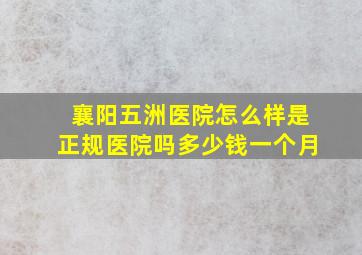 襄阳五洲医院怎么样是正规医院吗多少钱一个月