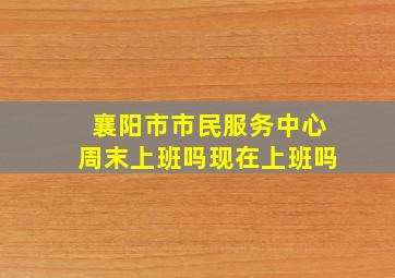 襄阳市市民服务中心周末上班吗现在上班吗