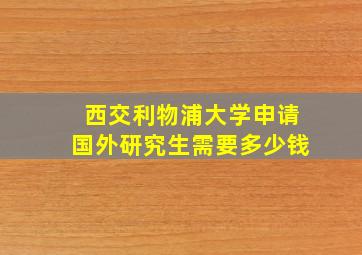 西交利物浦大学申请国外研究生需要多少钱