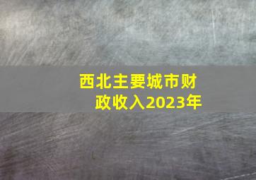 西北主要城市财政收入2023年