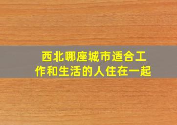 西北哪座城市适合工作和生活的人住在一起