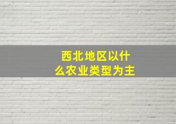 西北地区以什么农业类型为主