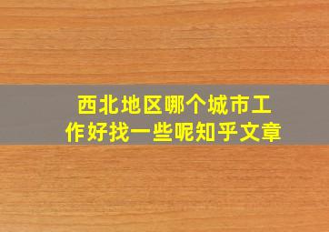 西北地区哪个城市工作好找一些呢知乎文章