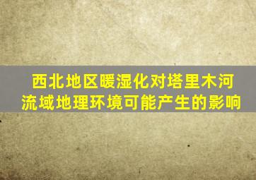 西北地区暖湿化对塔里木河流域地理环境可能产生的影响