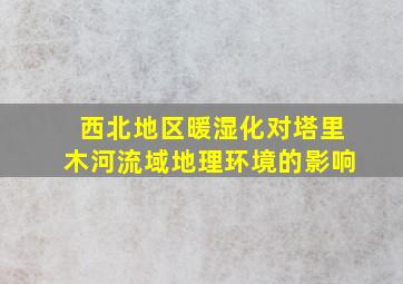 西北地区暖湿化对塔里木河流域地理环境的影响