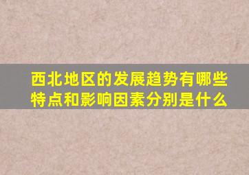 西北地区的发展趋势有哪些特点和影响因素分别是什么