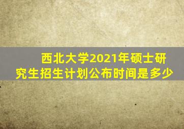 西北大学2021年硕士研究生招生计划公布时间是多少