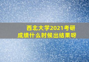 西北大学2021考研成绩什么时候出结果呀