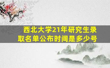 西北大学21年研究生录取名单公布时间是多少号